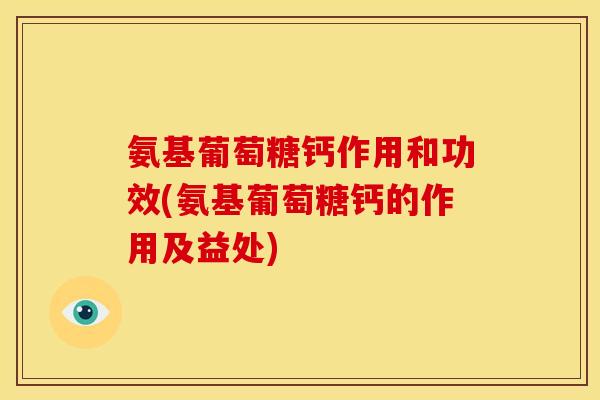 氨基葡萄糖钙作用和功效(氨基葡萄糖钙的作用及益处)