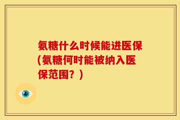 氨糖什么时候能进医保(氨糖何时能被纳入医保范围？)