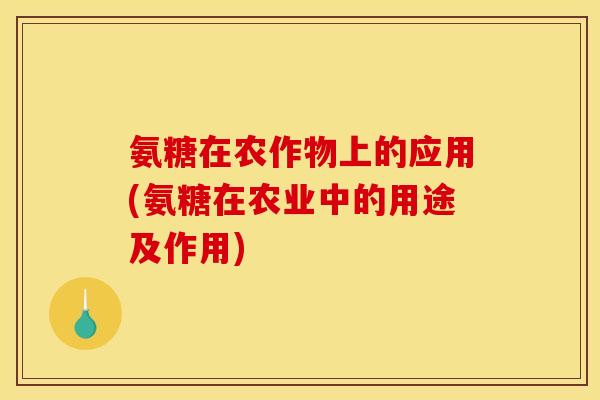 氨糖在农作物上的应用(氨糖在农业中的用途及作用)