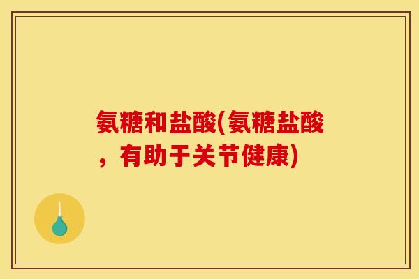 氨糖和盐酸(氨糖盐酸,有助于关节健康)