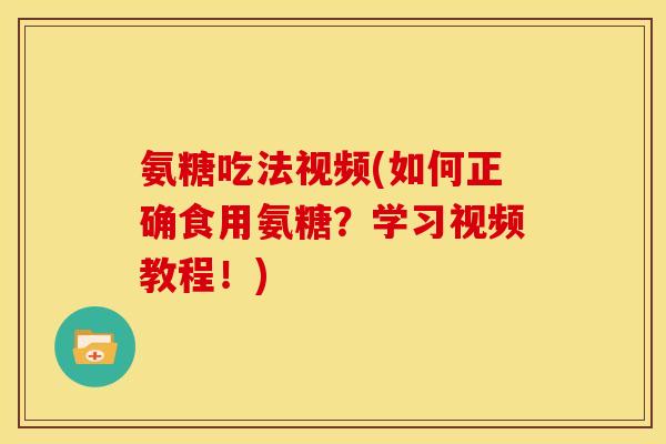 氨糖吃法视频(如何正确食用氨糖？学习视频教程！)