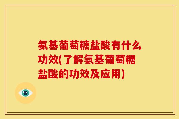 氨基葡萄糖盐酸有什么功效(了解氨基葡萄糖盐酸的功效及应用)