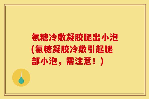 氨糖冷敷凝胶腿出小泡(氨糖凝胶冷敷引起腿部小泡，需注意！)