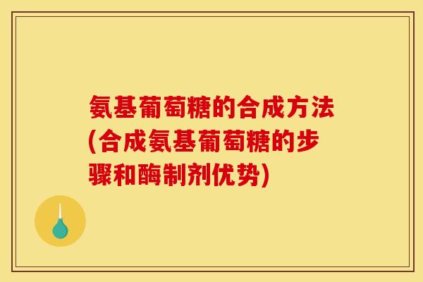 氨基葡萄糖的合成方法(合成氨基葡萄糖的步骤和酶制剂优势)