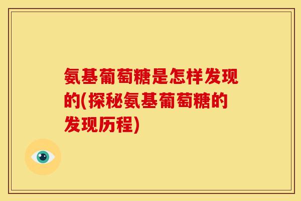 氨基葡萄糖是怎样发现的(探秘氨基葡萄糖的发现历程)