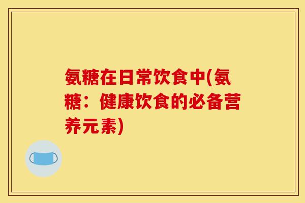 氨糖在日常饮食中(氨糖：健康饮食的必备营养元素)