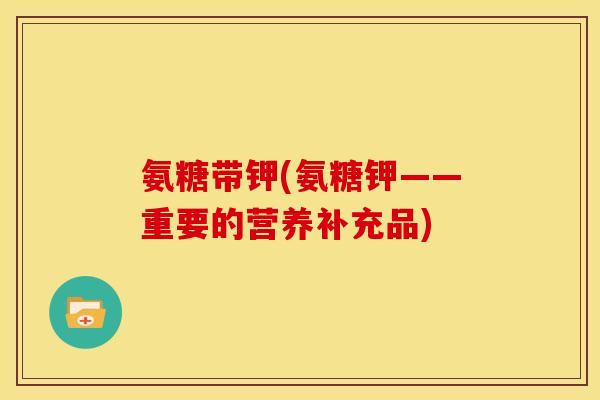 氨糖带钾(氨糖钾——重要的营养补充品)