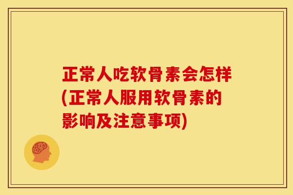 正常人吃软骨素会怎样(正常人服用软骨素的影响及注意事项)