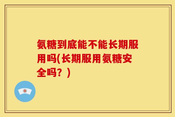 氨糖到底能不能长期服用吗(长期服用氨糖安全吗？)