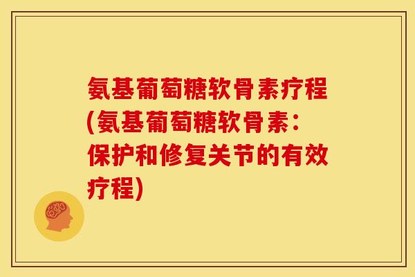 氨基葡萄糖软骨素疗程(氨基葡萄糖软骨素：保护和修复关节的有效疗程)