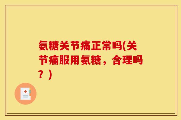 氨糖关节痛正常吗(关节痛服用氨糖，合理吗？)