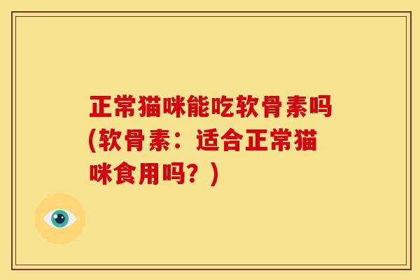正常猫咪能吃软骨素吗(软骨素：适合正常猫咪食用吗？)