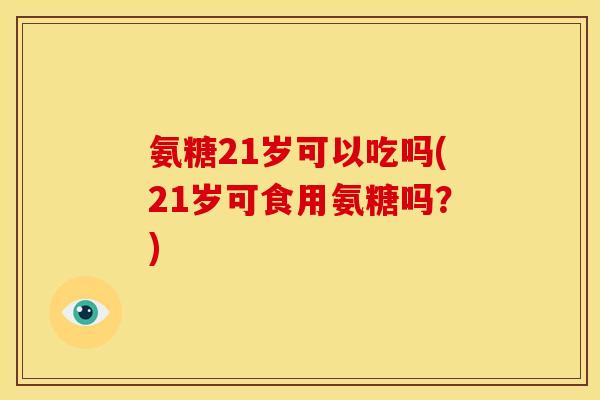 氨糖21岁可以吃吗(21岁可食用氨糖吗?)