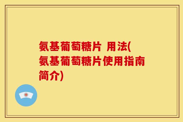氨基葡萄糖片 用法(氨基葡萄糖片使用指南简介)