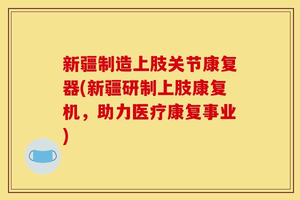 新疆制造上肢关节康复器(新疆研制上肢康复机，助力医疗康复事业)
