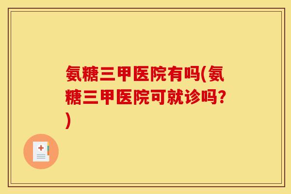 氨糖三甲医院有吗(氨糖三甲医院可就诊吗？)