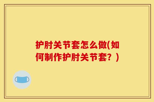 护肘关节套怎么做(如何制作护肘关节套？)