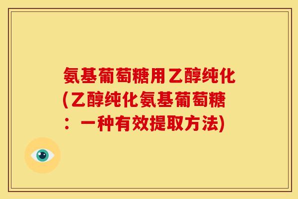 氨基葡萄糖用乙醇纯化(乙醇纯化氨基葡萄糖：一种有效提取方法)