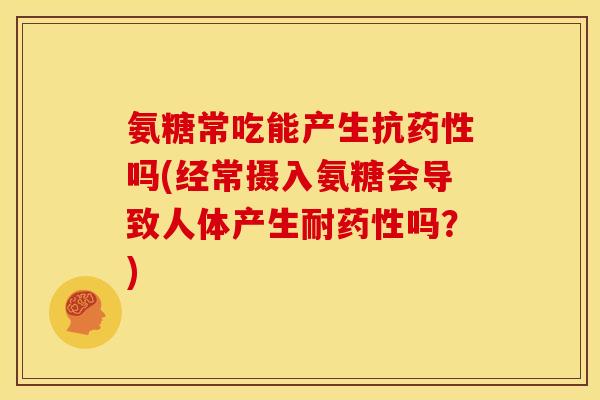 氨糖常吃能产生抗药性吗(经常摄入氨糖会导致人体产生耐药性吗？)