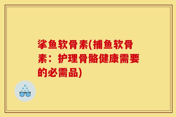 挲鱼软骨素(捕鱼软骨素：护理骨骼健康需要的必需品)