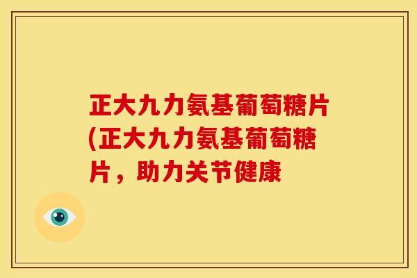 正大九力氨基葡萄糖片(正大九力氨基葡萄糖片，助力关节健康