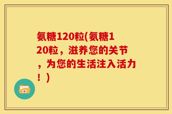 氨糖120粒(氨糖120粒，滋养您的关节，为您的生活注入活力！)