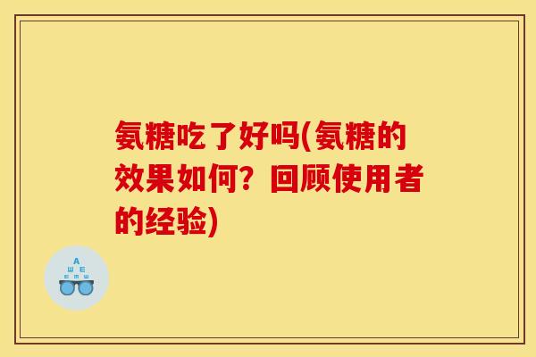 氨糖吃了好吗(氨糖的效果如何？回顾使用者的经验)