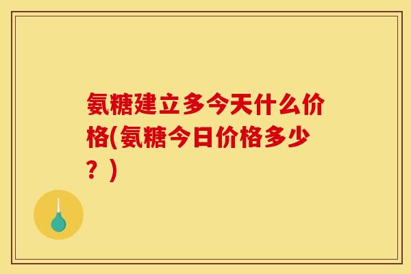 氨糖建立多今天什么价格(氨糖今日价格多少？)