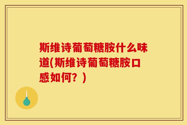 斯维诗葡萄糖胺什么味道(斯维诗葡萄糖胺口感如何？)