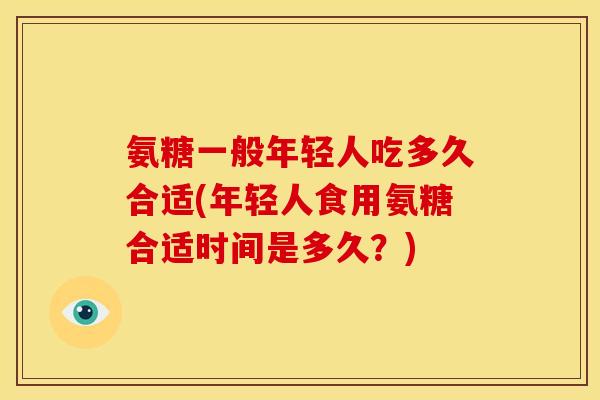 氨糖一般年轻人吃多久合适(年轻人食用氨糖合适时间是多久？)