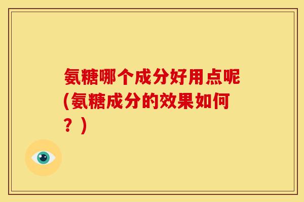 氨糖哪个成分好用点呢(氨糖成分的效果如何？)