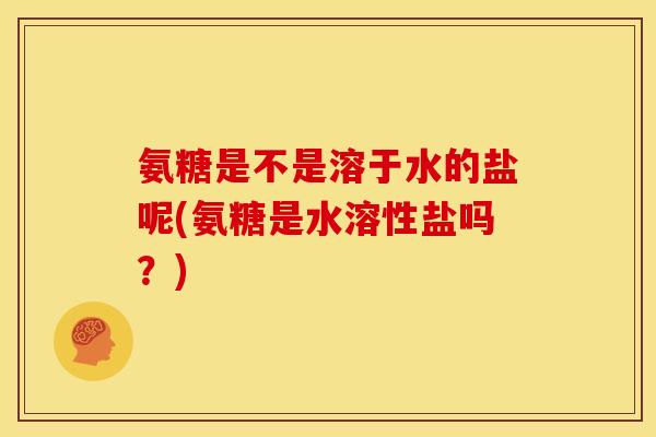 氨糖是不是溶于水的盐呢(氨糖是水溶性盐吗？)