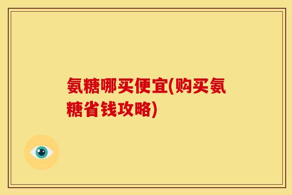氨糖哪买便宜(购买氨糖省钱攻略)