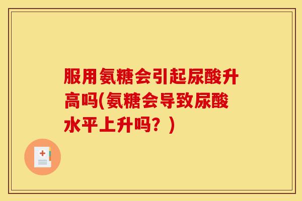 服用氨糖会引起尿酸升高吗(氨糖会导致尿酸水平上升吗？)