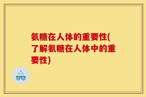 氨糖在人体的重要性(了解氨糖在人体中的重要性)