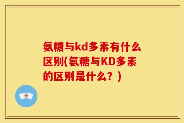 氨糖与kd多素有什么区别(氨糖与KD多素的区别是什么？)
