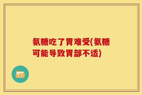 氨糖吃了胃难受(氨糖可能导致胃部不适)