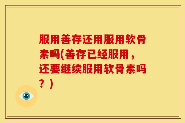 服用善存还用服用软骨素吗(善存已经服用，还要继续服用软骨素吗？)