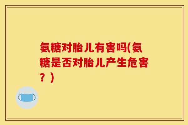 氨糖对胎儿有害吗(氨糖是否对胎儿产生危害？)