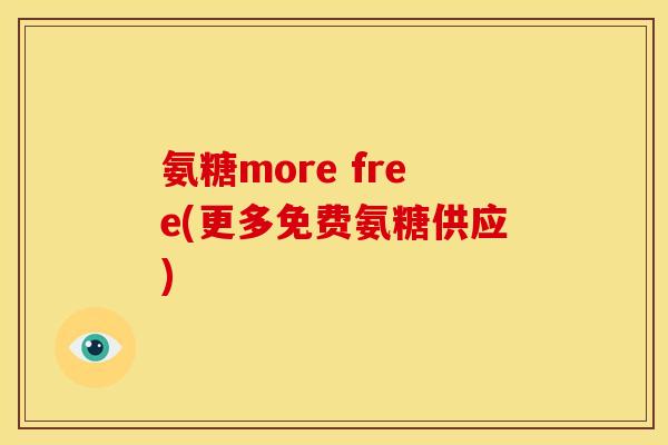 氨糖more free(更多免费氨糖供应)
