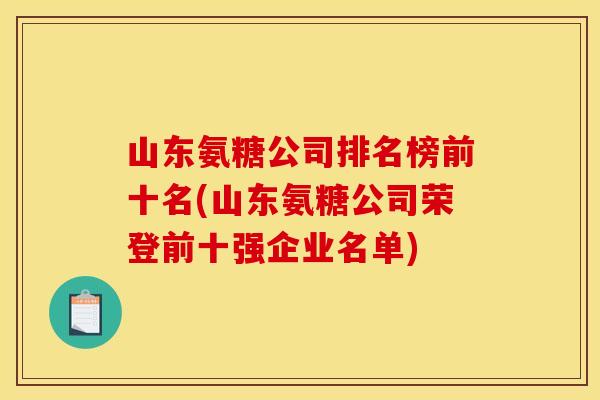 山东氨糖公司排名榜前十名(山东氨糖公司荣登前十强企业名单)