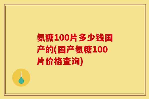 氨糖100片多少钱国产的(国产氨糖100片价格查询)