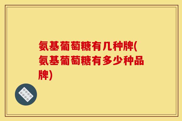 氨基葡萄糖有几种牌(氨基葡萄糖有多少种品牌)
