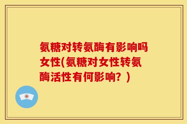 氨糖对转氨酶有影响吗女性(氨糖对女性转氨酶活性有何影响？)