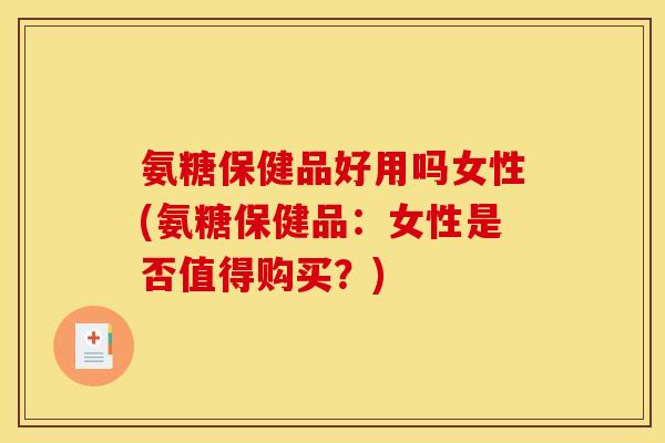 氨糖保健品好用吗女性(氨糖保健品：女性是否值得购买？)