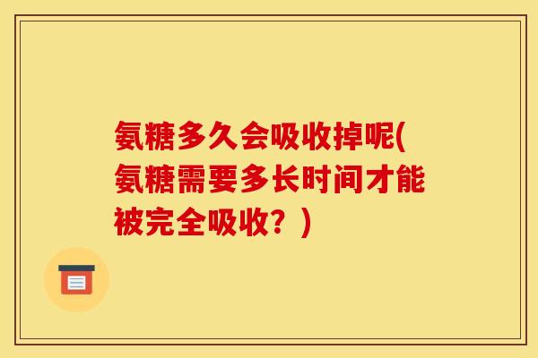 氨糖多久会吸收掉呢(氨糖需要多长时间才能被完全吸收？)