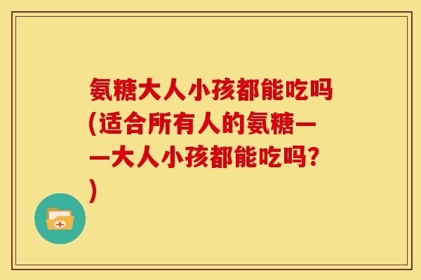 氨糖大人小孩都能吃吗(适合所有人的氨糖——大人小孩都能吃吗？)