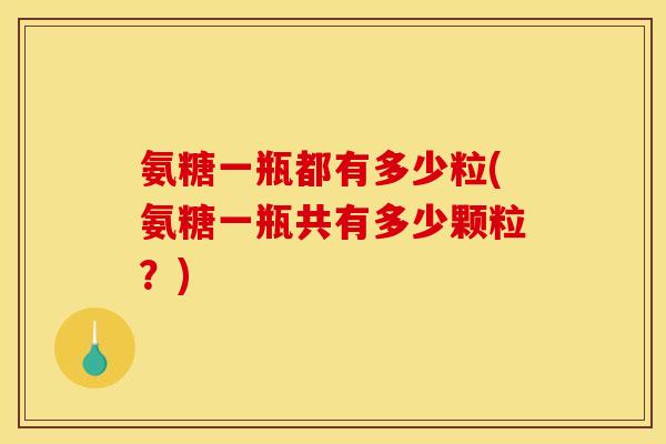 氨糖一瓶都有多少粒(氨糖一瓶共有多少颗粒？)