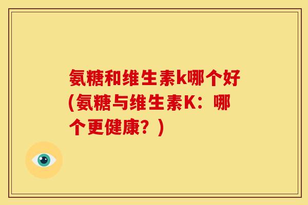 氨糖和维生素k哪个好(氨糖与维生素K：哪个更健康？)