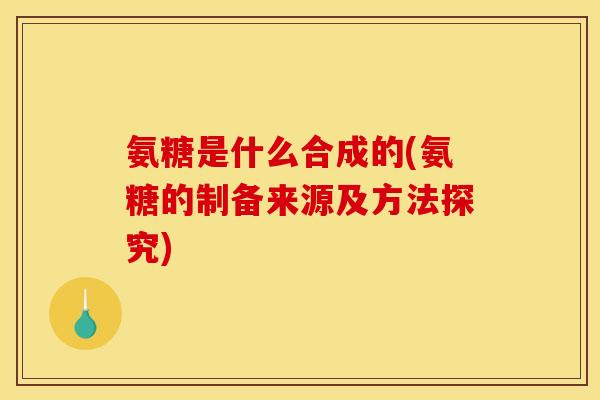 氨糖是什么合成的(氨糖的制备来源及方法探究)